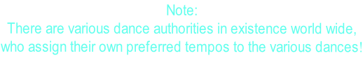 Note: There are various dance authorities in existence world wide,  who assign their own preferred tempos to the various dances!