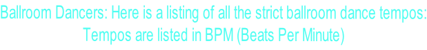 Ballroom Dancers: Here is a listing of all the strict ballroom dance tempos: Tempos are listed in BPM (Beats Per Minute)